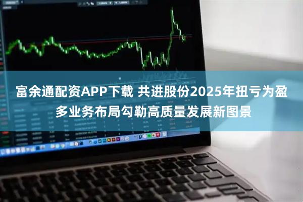 富余通配资APP下载 共进股份2025年扭亏为盈 多业务布局勾勒高质量发展新图景