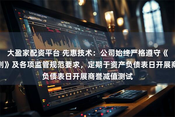 大盈家配资平台 先惠技术：公司始终严格遵守《企业会计准则》及各项监管规范要求，定期于资产负债表日开展商誉减值测试