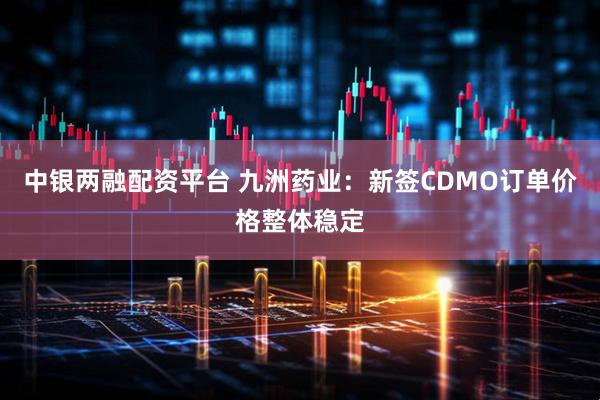 中银两融配资平台 九洲药业：新签CDMO订单价格整体稳定