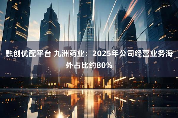 融创优配平台 九洲药业：2025年公司经营业务海外占比约80%