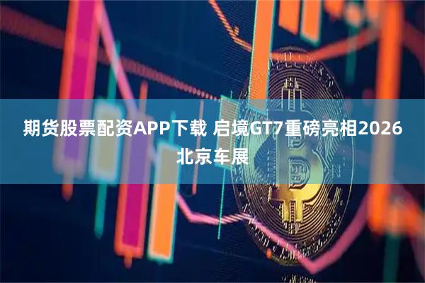 期货股票配资APP下载 启境GT7重磅亮相2026北京车展