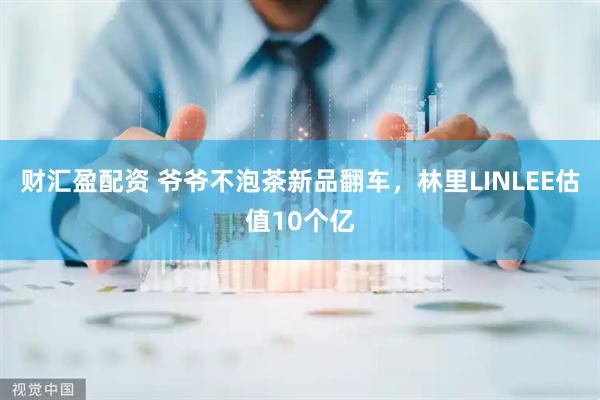 财汇盈配资 爷爷不泡茶新品翻车，林里LINLEE估值10个亿