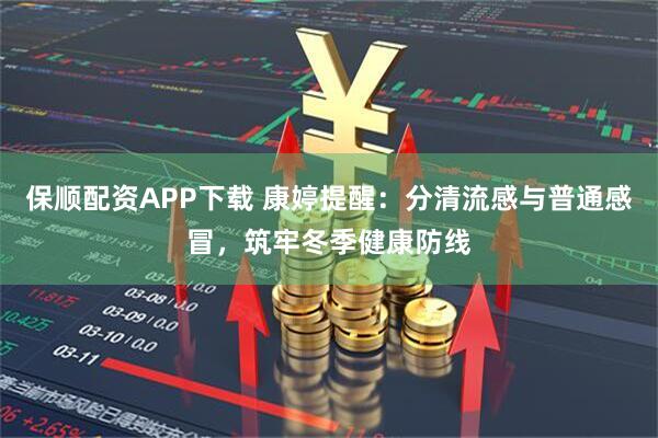 保顺配资APP下载 康婷提醒：分清流感与普通感冒，筑牢冬季健康防线