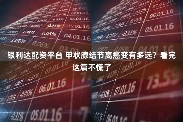 银利达配资平台 甲状腺结节离癌变有多远？看完这篇不慌了