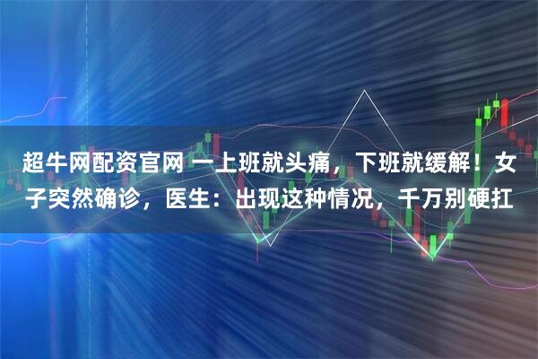 超牛网配资官网 一上班就头痛，下班就缓解！女子突然确诊，医生：出现这种情况，千万别硬扛
