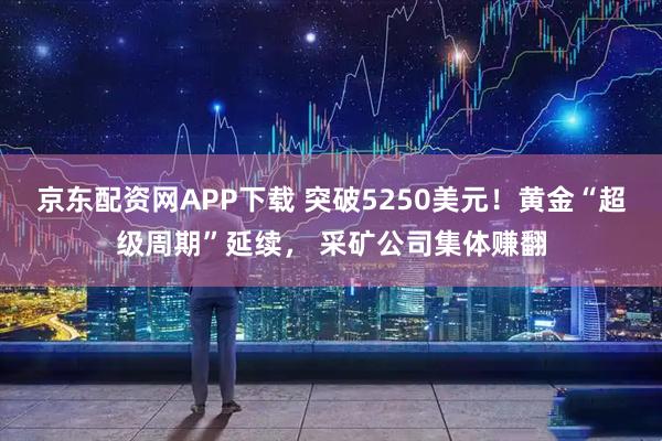 京东配资网APP下载 突破5250美元！黄金“超级周期”延续， 采矿公司集体赚翻