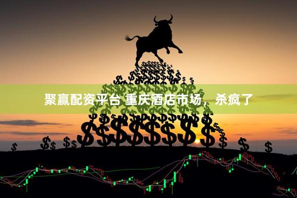 聚赢配资平台 重庆酒店市场，杀疯了