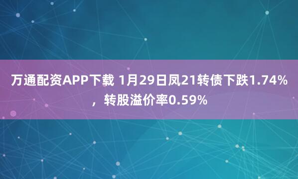 万通配资APP下载 1月29日凤21转债下跌1.74%，转股溢价率0.59%