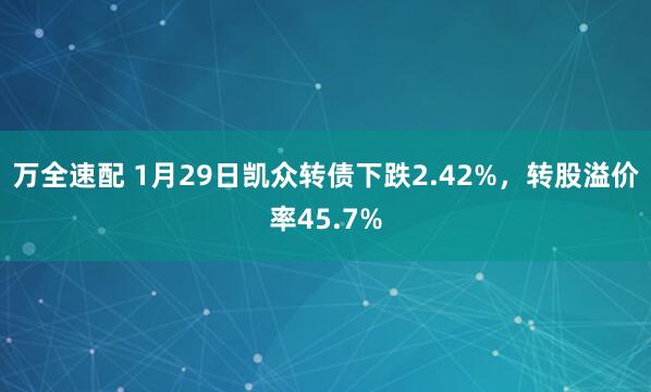 万全速配 1月29日凯众转债下跌2.42%，转股溢价率45.7%