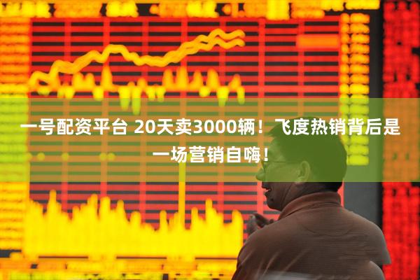 一号配资平台 20天卖3000辆！飞度热销背后是一场营销自嗨！