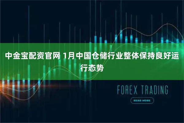中金宝配资官网 1月中国仓储行业整体保持良好运行态势
