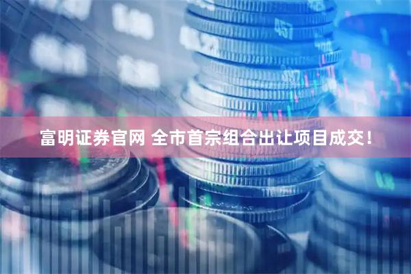 富明证券官网 全市首宗组合出让项目成交！