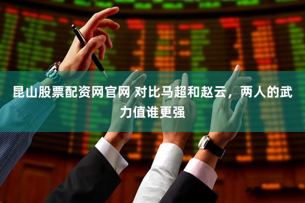 昆山股票配资网官网 对比马超和赵云，两人的武力值谁更强