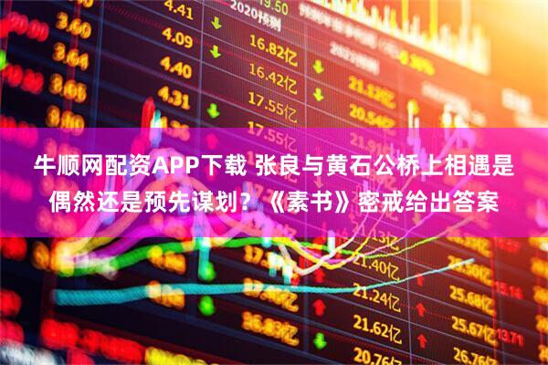 牛顺网配资APP下载 张良与黄石公桥上相遇是偶然还是预先谋划？《素书》密戒给出答案