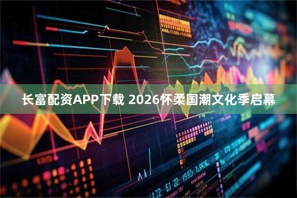 长富配资APP下载 2026怀柔国潮文化季启幕