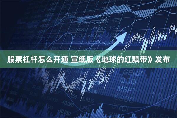 股票杠杆怎么开通 宣纸版《地球的红飘带》发布