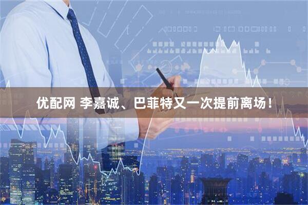 优配网 李嘉诚、巴菲特又一次提前离场！