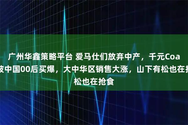 广州华鑫策略平台 爱马仕们放弃中产，千元Coach被中国00后买爆，大中华区销售大涨，山下有松也在抢食