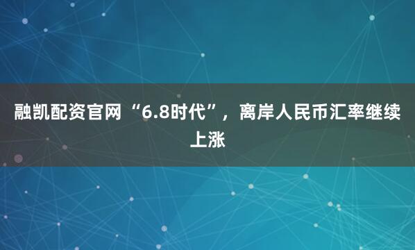 融凯配资官网 “6.8时代”，离岸人民币汇率继续上涨
