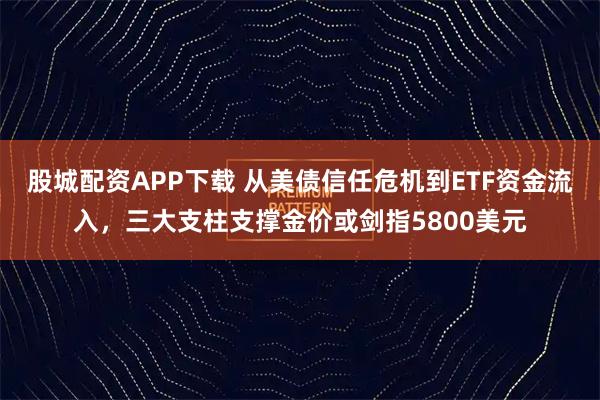 股城配资APP下载 从美债信任危机到ETF资金流入，三大支柱支撑金价或剑指5800美元