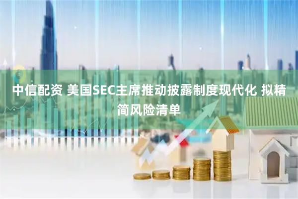 中信配资 美国SEC主席推动披露制度现代化 拟精简风险清单