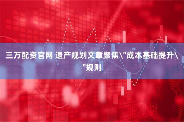三万配资官网 遗产规划文章聚焦＂成本基础提升＂规则