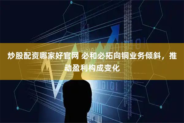 炒股配资哪家好官网 必和必拓向铜业务倾斜，推动盈利构成变化